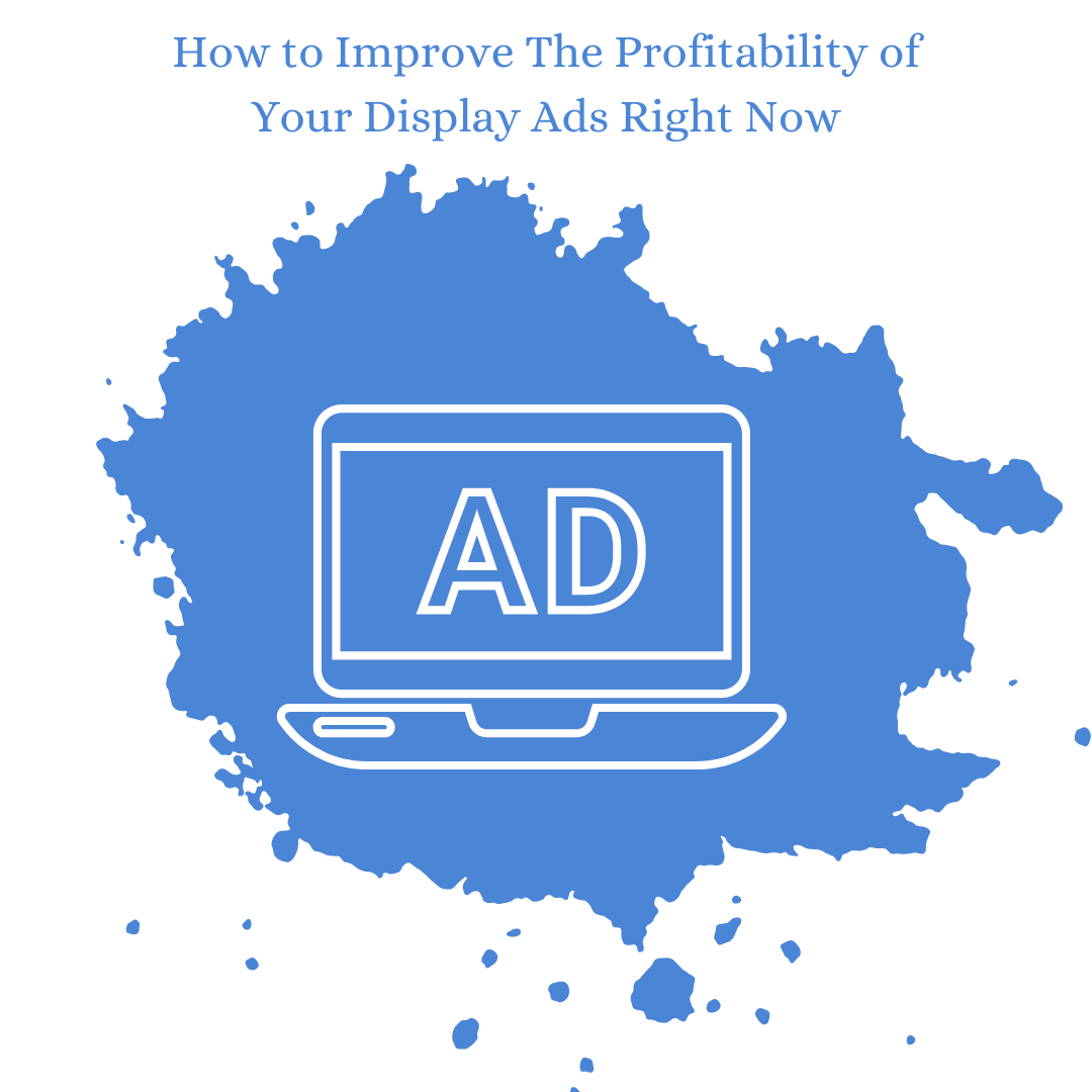 How to Improve The Profitability of Your Display Ads Right Now